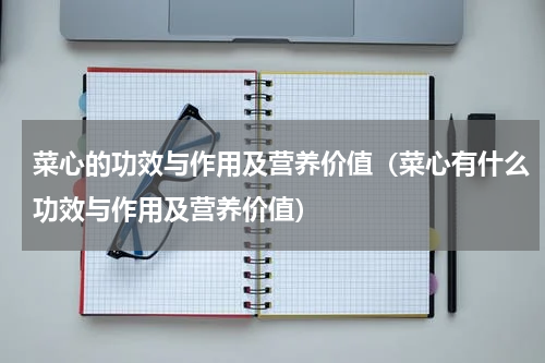 菜心的功效与作用及营养价值（菜心有什么功效与作用及营养价值）