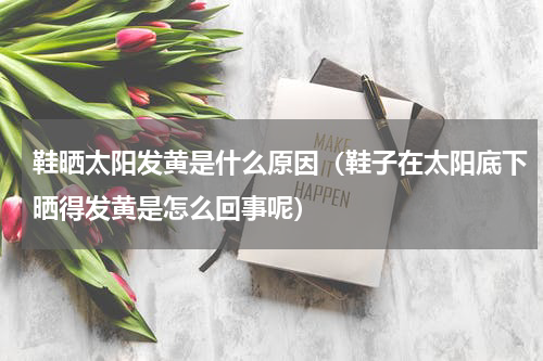 鞋晒太阳发黄是什么原因（鞋子在太阳底下晒得发黄是怎么回事呢）