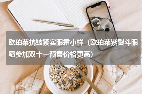 欧珀莱抗皱紧实眼霜小样（欧珀莱紫熨斗眼霜参加双十一预售价格更高）