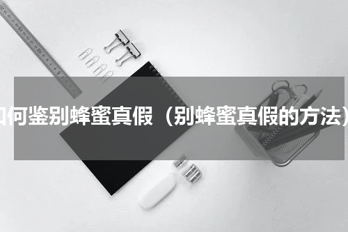 如何鉴别蜂蜜真假（别蜂蜜真假的方法）