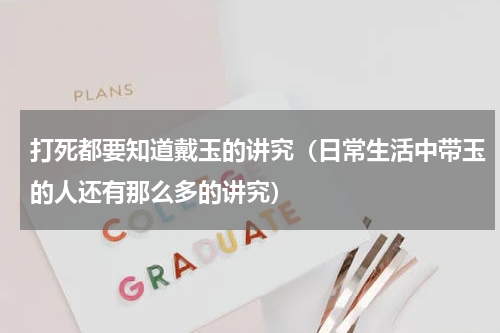 打死都要知道戴玉的讲究（日常生活中带玉的人还有那么多的讲究）