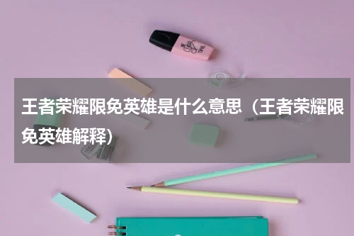 王者荣耀限免英雄是什么意思（王者荣耀限免英雄解释）