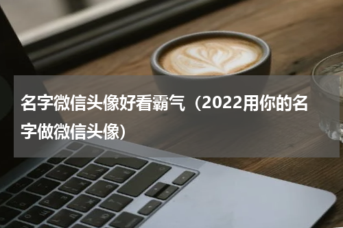 名字微信头像好看霸气（2022用你的名字做微信头像）