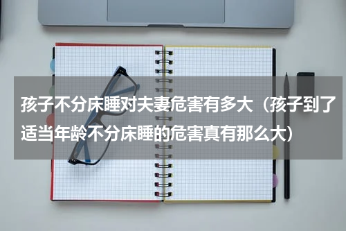 孩子不分床睡对夫妻危害有多大（孩子到了适当年龄不分床睡的危害真有那么大）