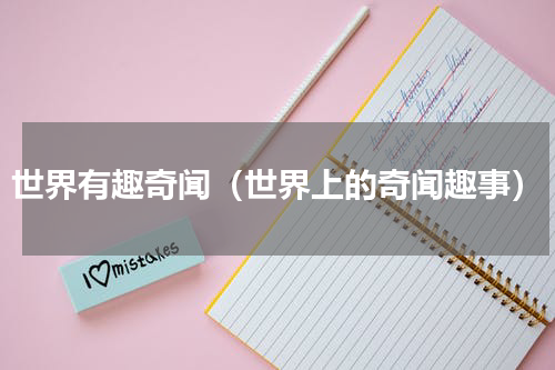 世界有趣奇闻（世界上的奇闻趣事）