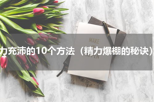 精力充沛的10个方法（精力爆棚的秘诀）