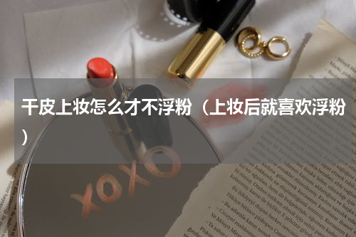 干皮上妆怎么才不浮粉（上妆后就喜欢浮粉）