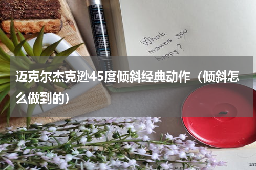迈克尔杰克逊45度倾斜经典动作（倾斜怎么做到的）