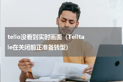 tello没看到实时画面（Telltale在关闭前正准备转型）
