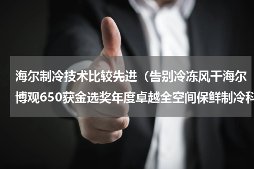 海尔制冷技术比较先进（告别冷冻风干海尔博观650获金选奖年度卓越全空间保鲜制冷科技）