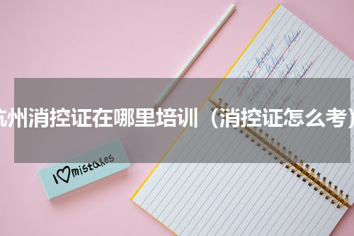 杭州消控证在哪里培训（消控证怎么考）