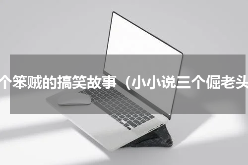 三个笨贼的搞笑故事（小小说三个倔老头）