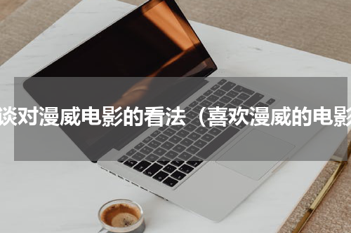 谈谈对漫威电影的看法（喜欢漫威的电影）