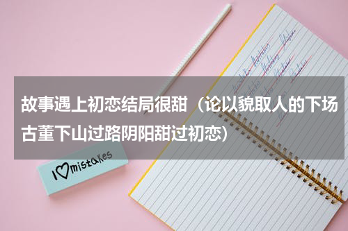 故事遇上初恋结局很甜（论以貌取人的下场古董下山过路阴阳甜过初恋）