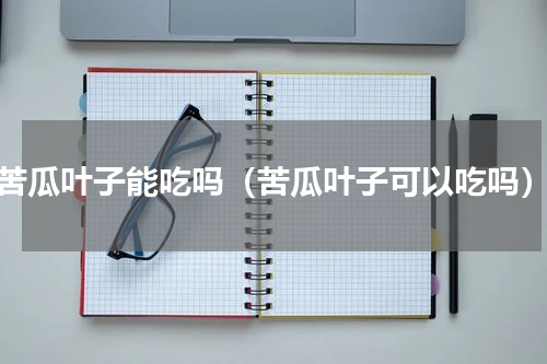 苦瓜叶子能吃吗（苦瓜叶子可以吃吗）