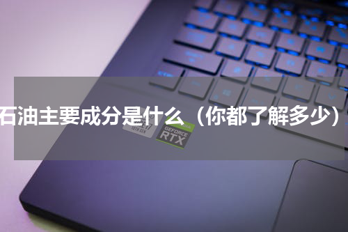 石油主要成分是什么（你都了解多少）