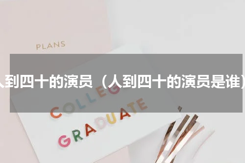 人到四十的演员（人到四十的演员是谁）