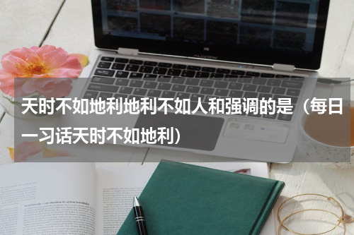 天时不如地利地利不如人和强调的是（每日一习话天时不如地利）