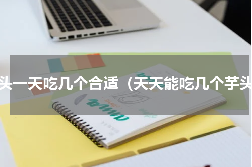 芋头一天吃几个合适（天天能吃几个芋头）