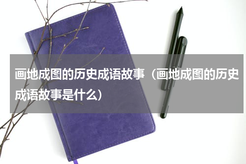 画地成图的历史成语故事（画地成图的历史成语故事是什么）