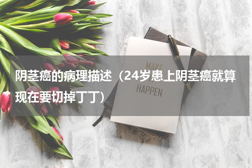 阴茎癌的病理描述（24岁患上阴茎癌就算现在要切掉丁丁）