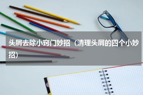 头屑去除小窍门妙招（清理头屑的四个小妙招）