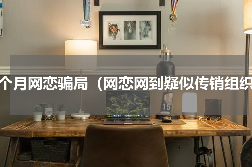 五个月网恋骗局（网恋网到疑似传销组织）