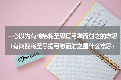 一心以为有鸿鹄将至思援弓缴而射之的意思（有鸿鹄将至思援弓缴而射之是什么意思）