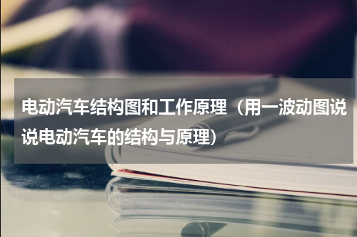 电动汽车结构图和工作原理（用一波动图说说电动汽车的结构与原理）