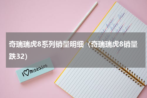 奇瑞瑞虎8系列销量明细（奇瑞瑞虎8销量跌32）