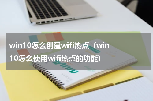 win10怎么创建wifi热点（win10怎么使用wifi热点的功能）