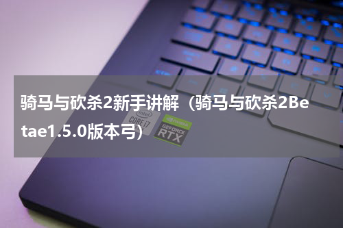 骑马与砍杀2新手讲解（骑马与砍杀2Betae1.5.0版本弓）