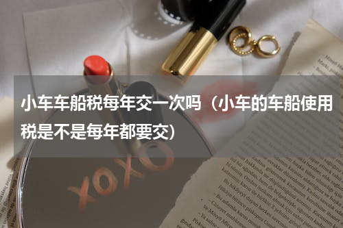 小车车船税每年交一次吗（小车的车船使用税是不是每年都要交）