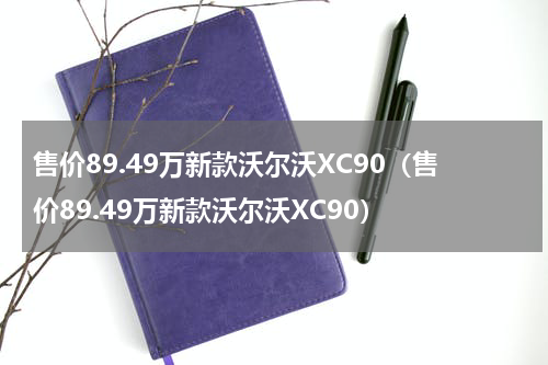 售价89.49万新款沃尔沃XC90（售价89.49万新款沃尔沃XC90）