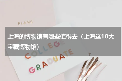 上海的博物馆有哪些值得去（上海这10大宝藏博物馆）