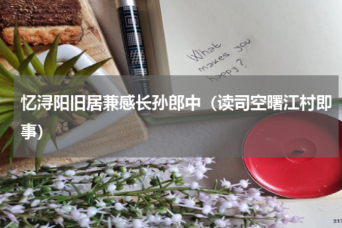 忆浔阳旧居兼感长孙郎中（读司空曙江村即事）
