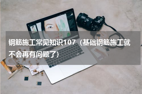 钢筋施工常见知识107（基础钢筋施工就不会再有问题了）