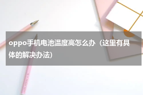 oppo手机电池温度高怎么办（这里有具体的解决办法）