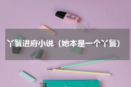 丫鬟进府小说（她本是一个丫鬟）