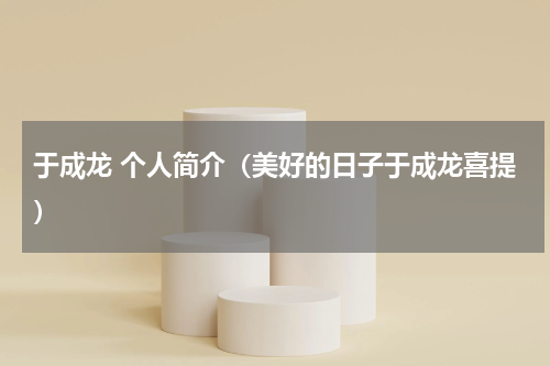 于成龙 个人简介（美好的日子于成龙喜提）