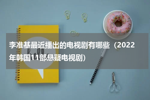 李准基最近播出的电视剧有哪些（2022年韩国11部悬疑电视剧）