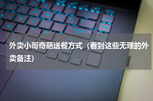 外卖小哥奇葩送餐方式（看到这些无理的外卖备注）