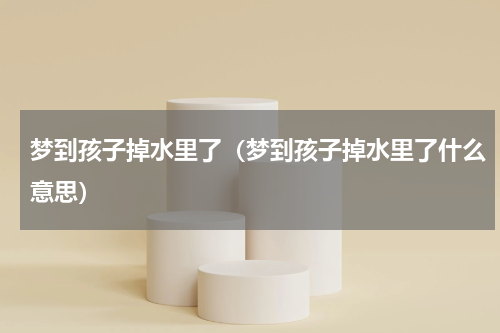 梦到孩子掉水里了（梦到孩子掉水里了什么意思）