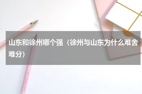 山东和徐州哪个强（徐州与山东为什么难舍难分）