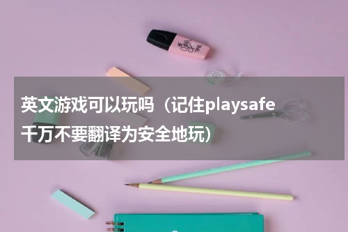 英文游戏可以玩吗（记住playsafe千万不要翻译为安全地玩）