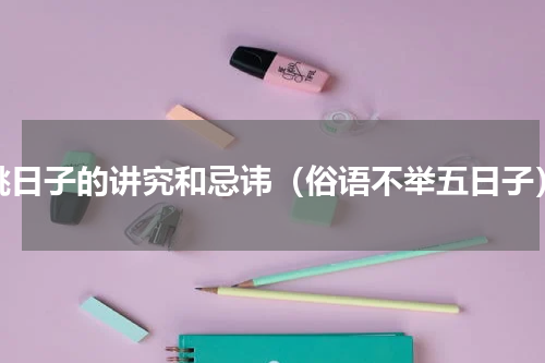 挑日子的讲究和忌讳（俗语不举五日子）