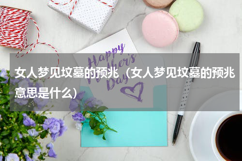 女人梦见坟墓的预兆（女人梦见坟墓的预兆意思是什么）