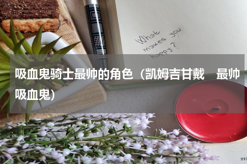 吸血鬼骑士最帅的角色（凯姆吉甘戴　最帅吸血鬼）