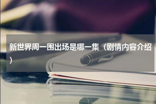 新世界周一围出场是哪一集（剧情内容介绍）