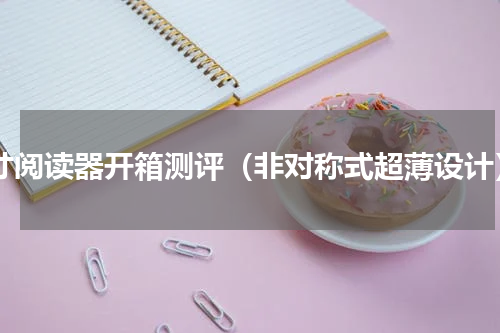 7寸阅读器开箱测评（非对称式超薄设计）